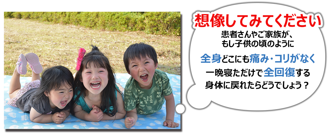 想像してみてください。もし子供の頃のように全身どこにも痛み・コリあなく一晩寝ただけで全回復する身体に戻れたらどうでしょう？