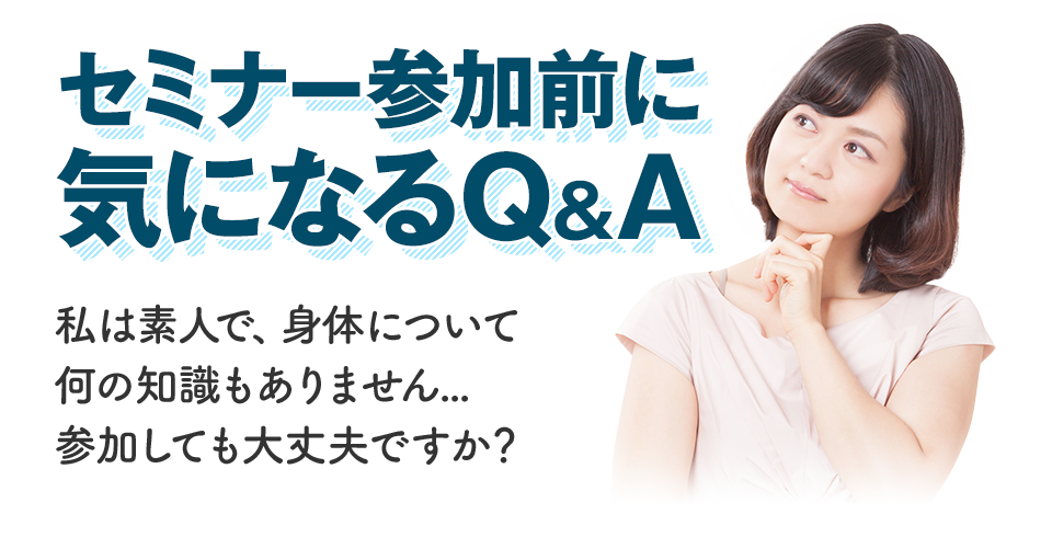 セミナー参加前に気になるQ＆A　私は素人で、身体についてなんの知識もありません…参加しても大丈夫ですか？